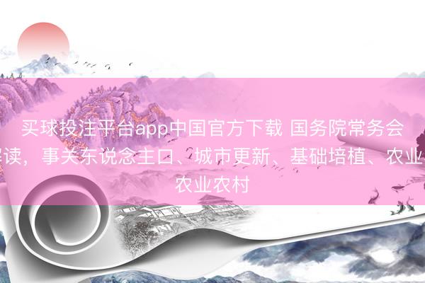 买球投注平台app中国官方下载 国务院常务会议解读，事关东说念主口、城市更新、基础培植、农业农村