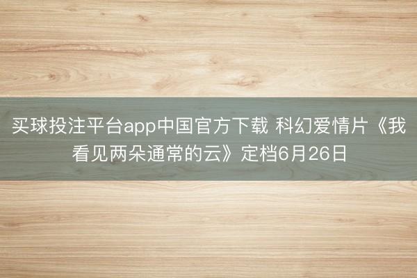 买球投注平台app中国官方下载 科幻爱情片《我看见两朵通常的云》定档6月26日