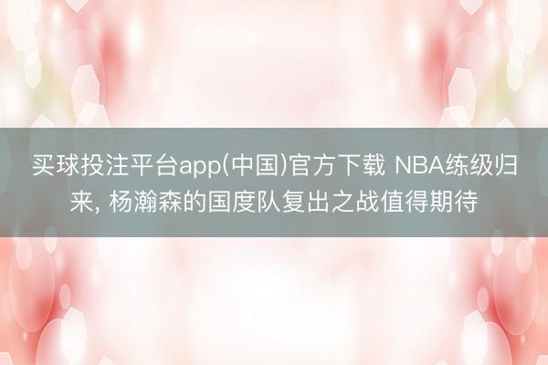 买球投注平台app(中国)官方下载 NBA练级归来， 杨瀚森的国度队复出之战值得期待