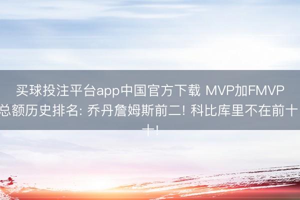 买球投注平台app中国官方下载 MVP加FMVP总额历史排名: 乔丹詹姆斯前二! 科比库里不在前十!