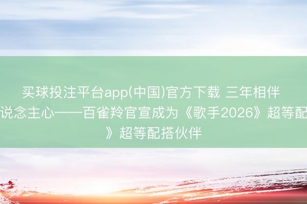 买球投注平台app(中国)官方下载 三年相伴 声入东说念主心——百雀羚官宣成为《歌手2026》超等配搭伙伴