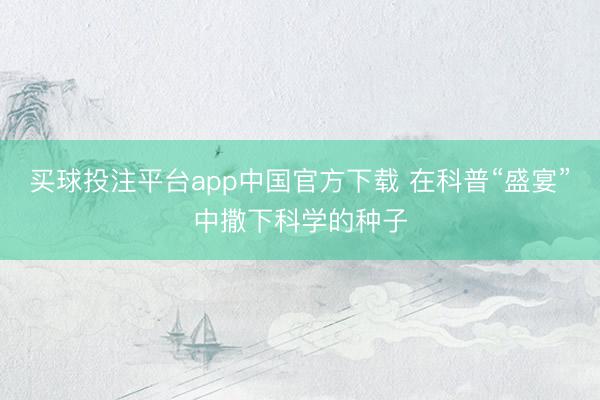 买球投注平台app中国官方下载 在科普“盛宴”中撒下科学的种子