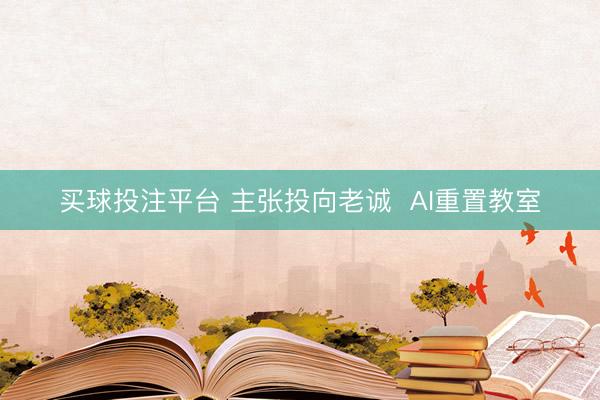 买球投注平台 主张投向老诚  AI重置教室