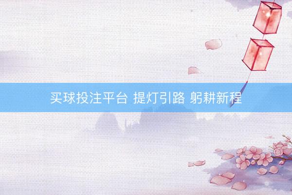 买球投注平台 提灯引路 躬耕新程
