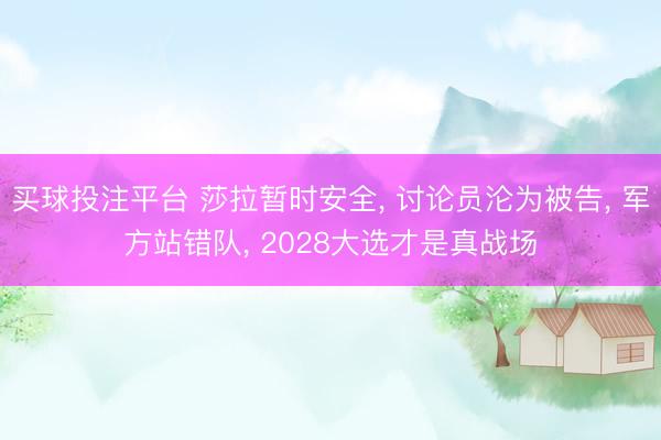 买球投注平台 莎拉暂时安全, 讨论员沦为被告, 军方站错队, 2028大选才是真战场