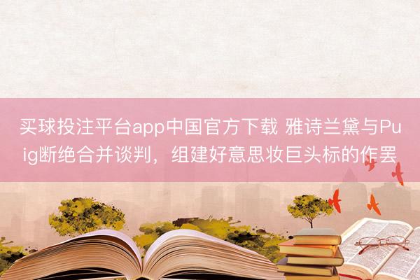 买球投注平台app中国官方下载 雅诗兰黛与Puig断绝合并谈判，组建好意思妆巨头标的作罢
