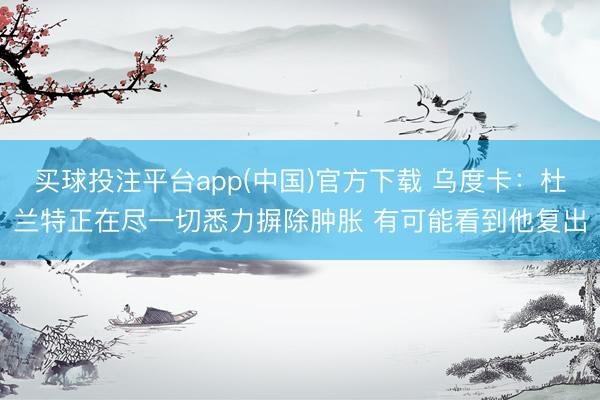 买球投注平台app(中国)官方下载 乌度卡:杜兰特正在尽一切悉力摒除肿胀 有可能看到他复出