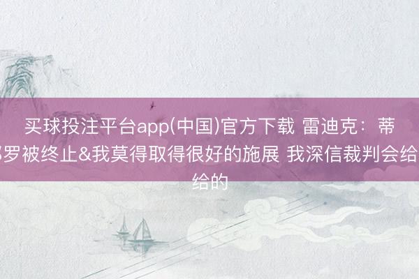 买球投注平台app(中国)官方下载 雷迪克：蒂耶罗被终止&我莫得取得很好的施展 我深信裁判会给的