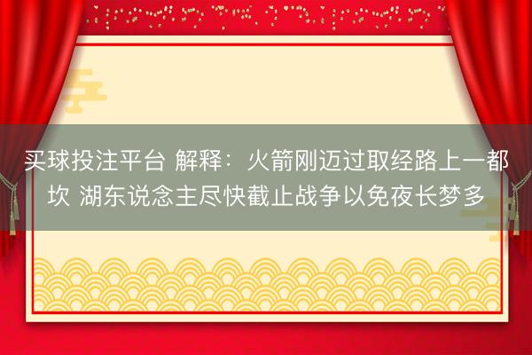 买球投注平台 解释：火箭刚迈过取经路上一都坎 湖东说念主尽快截止战争以免夜长梦多