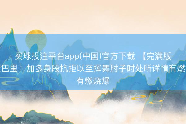 买球投注平台app(中国)官方下载 【完满版】贾巴里：加多身段抗拒以至挥舞肘子时处所详情有燃烧爆