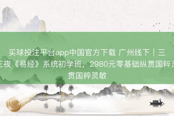 买球投注平台app中国官方下载 广州线下｜三天三夜《易经》系统初学班，2980元零基础纵贯国粹灵敏