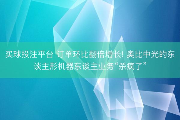 买球投注平台 订单环比翻倍增长! 奥比中光的东谈主形机器东谈主业务“杀疯了”