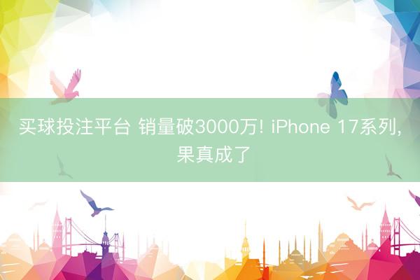 买球投注平台 销量破3000万! iPhone 17系列， 果真成了