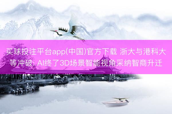 买球投注平台app(中国)官方下载 浙大与港科大等冲破: AI终了3D场景智能视角采纳智商升迁
