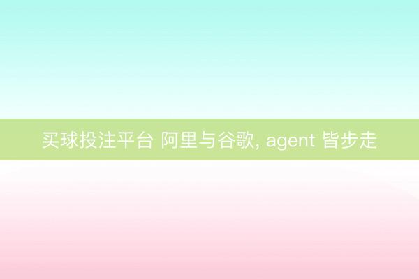 买球投注平台 阿里与谷歌， agent 皆步走