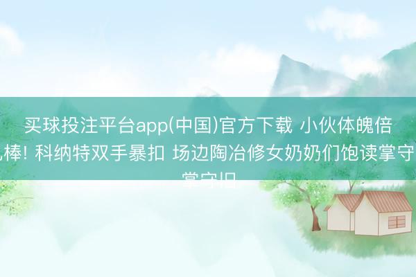买球投注平台app(中国)官方下载 小伙体魄倍儿棒! 科纳特双手暴扣 场边陶冶修女奶奶们饱读掌守旧