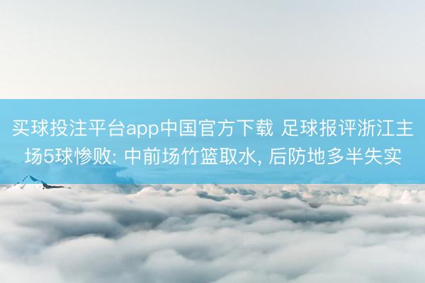 买球投注平台app中国官方下载 足球报评浙江主场5球惨败: 中前场竹篮取水， 后防地多半失实