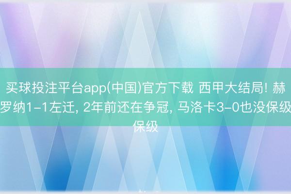 买球投注平台app(中国)官方下载 西甲大结局! 赫罗纳1-1左迁， 2年前还在争冠， 马洛卡3-0也没保级