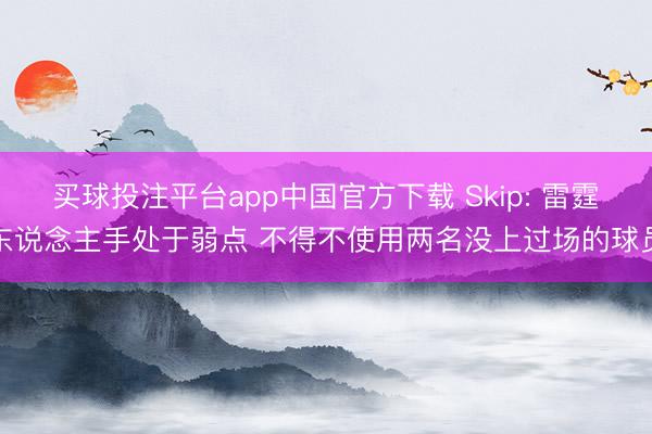 买球投注平台app中国官方下载 Skip: 雷霆东说念主手处于弱点 不得不使用两名没上过场的球员