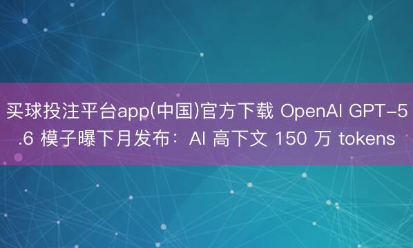 买球投注平台app(中国)官方下载 OpenAI GPT-5.6 模子曝下月发布：AI 高下文 150 万 tokens