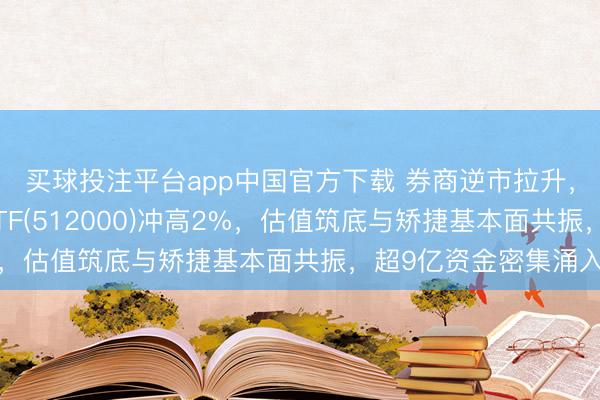 买球投注平台app中国官方下载 券商逆市拉升，华宝基金顶流券商ETF(512000)冲高2%，估值筑底与矫捷基本面共振，超9亿资金密集涌入