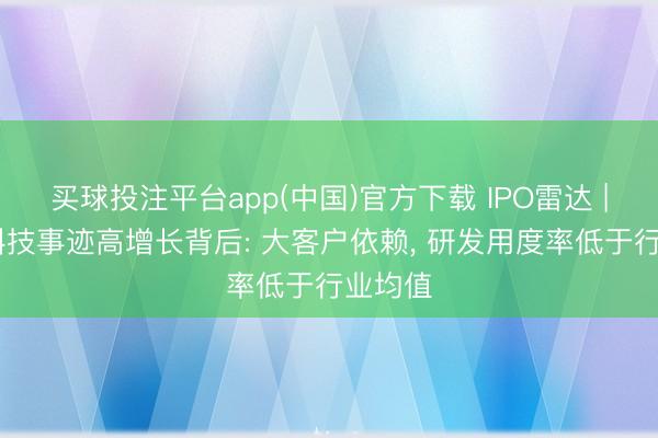 买球投注平台app(中国)官方下载 IPO雷达 | 艺感科技事迹高增长背后: 大客户依赖， 研发用度率低于行业均值