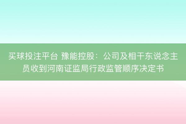 买球投注平台 豫能控股：公司及相干东说念主员收到河南证监局行政监管顺序决定书