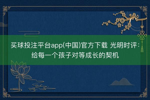 买球投注平台app(中国)官方下载 光明时评：给每一个孩子对等成长的契机