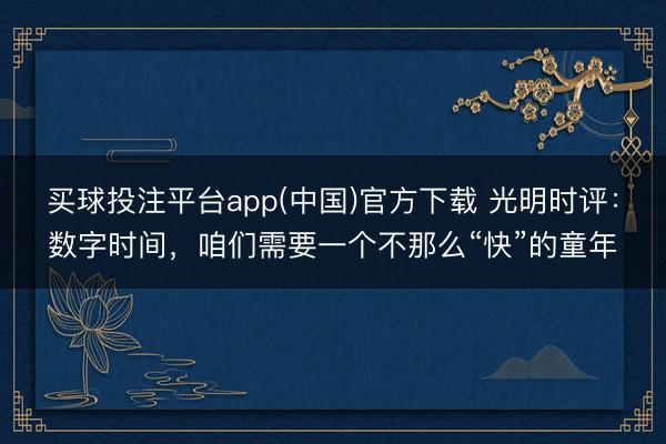 买球投注平台app(中国)官方下载 光明时评：数字时间，咱们需要一个不那么“快”的童年