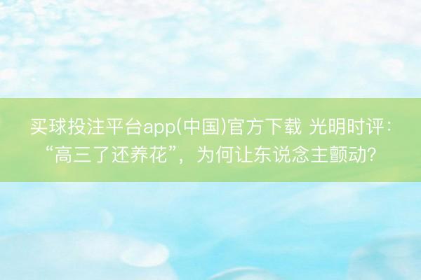 买球投注平台app(中国)官方下载 光明时评:“高三了还养花”,为何让东说念主颤动?