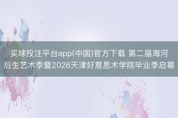 买球投注平台app(中国)官方下载 第二届海河后生艺术季暨2026天津好意思术学院毕业季启幕