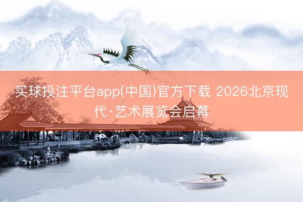 买球投注平台app(中国)官方下载 2026北京现代·艺术展览会启幕