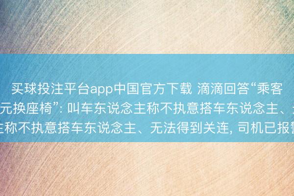 买球投注平台app中国官方下载 滴滴回答“乘客车内排泄司机花1000元换座椅”: 叫车东说念主称不执意搭车东说念主、无法得到关连， 司机已报警