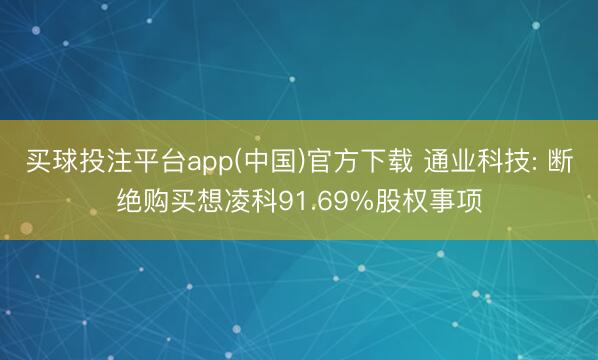 买球投注平台app(中国)官方下载 通业科技: 断绝购买想凌科91.69%股权事项