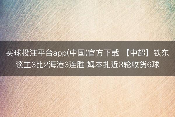 买球投注平台app(中国)官方下载 【中超】铁东谈主3比2海港3连胜 姆本扎近3轮收货6球