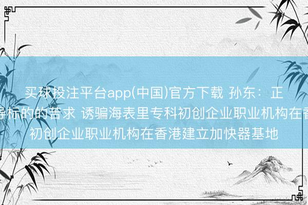 买球投注平台app(中国)官方下载 孙东：正审批创科加快器先导标的的苦求 诱骗海表里专科初创企业职业机构在香港建立加快器基地