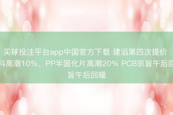 买球投注平台app中国官方下载 建滔第四次提价 板料高潮10%、PP半固化片高潮20% PCB宗旨午后回暖