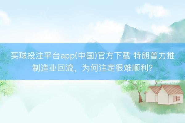 买球投注平台app(中国)官方下载 特朗普力推制造业回流，为何注定很难顺利？