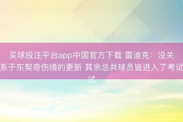 买球投注平台app中国官方下载 雷迪克：没关系于东契奇伤情的更新 其余总共球员皆进入了考试
