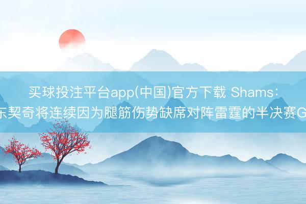 买球投注平台app(中国)官方下载 Shams:东契奇将连续因为腿筋伤势缺席对阵雷霆的半决赛G1