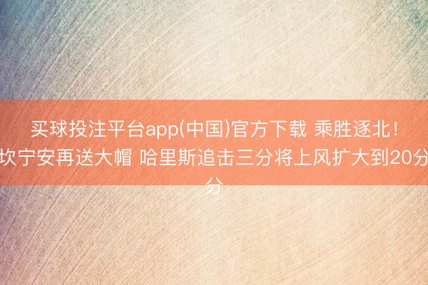 买球投注平台app(中国)官方下载 乘胜逐北！坎宁安再送大帽 哈里斯追击三分将上风扩大到20分