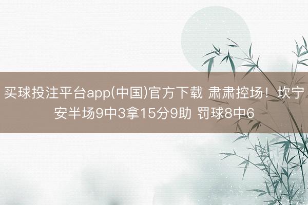 买球投注平台app(中国)官方下载 肃肃控场！坎宁安半场9中3拿15分9助 罚球8中6