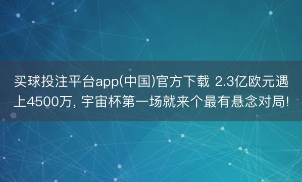 买球投注平台app(中国)官方下载 2.3亿欧元遇上4500万， 宇宙杯第一场就来个最有悬念对局!