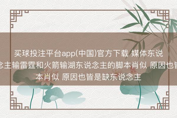 买球投注平台app(中国)官方下载 媒体东说念主：湖东说念主输雷霆和火箭输湖东说念主的脚本肖似 原因也皆是缺东说念主