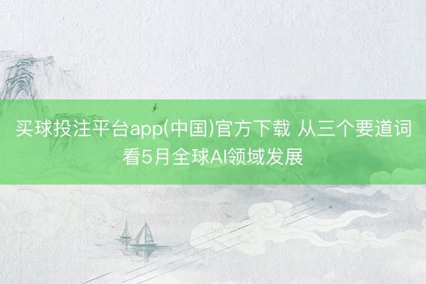 买球投注平台app(中国)官方下载 从三个要道词看5月全球AI领域发展
