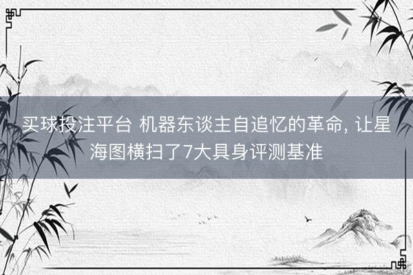 买球投注平台 机器东谈主自追忆的革命， 让星海图横扫了7大具身评测基准