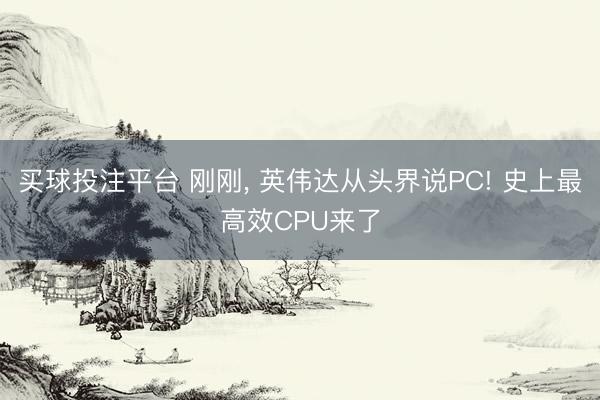 买球投注平台 刚刚， 英伟达从头界说PC! 史上最高效CPU来了