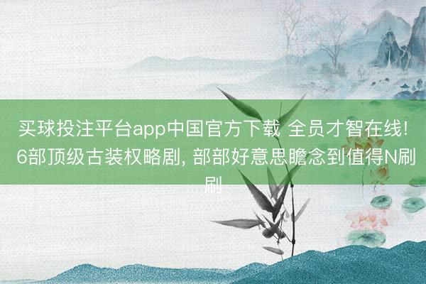 买球投注平台app中国官方下载 全员才智在线! 6部顶级古装权略剧， 部部好意思瞻念到值得N刷