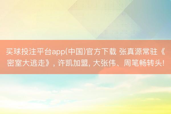 买球投注平台app(中国)官方下载 张真源常驻《密室大逃走》， 许凯加盟， 大张伟、周笔畅转头!