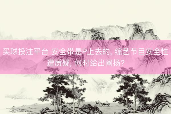 买球投注平台 安全带是P上去的， 综艺节目安全性遭质疑， 何时给出阐扬?
